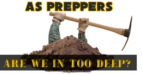 As Prepper’s, Are We In Too Deep